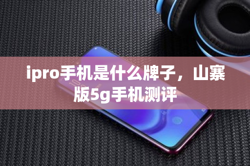 ipro手机是什么牌子，山寨版5g手机测评