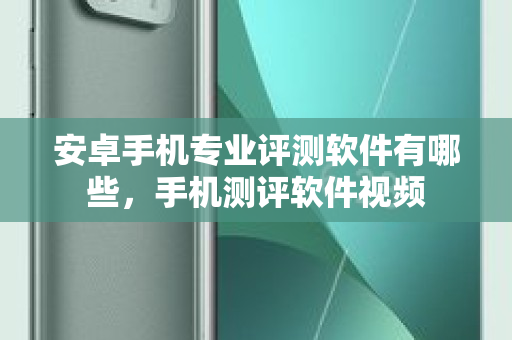 安卓手机专业评测软件有哪些，手机测评软件视频