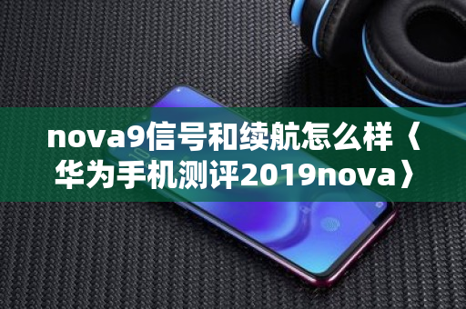 nova9信号和续航怎么样〈华为手机测评2019nova〉