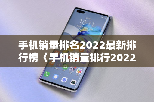 手机销量排名2022最新排行榜〈手机销量排行2022前十名千元机〉