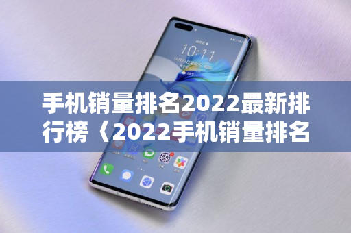 手机销量排名2022最新排行榜〈2022手机销量排名前十名品牌〉