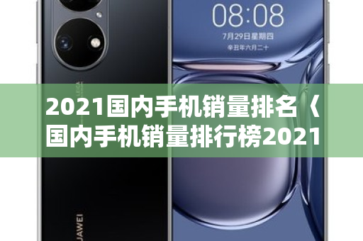 2021国内手机销量排名〈国内手机销量排行榜2021〉