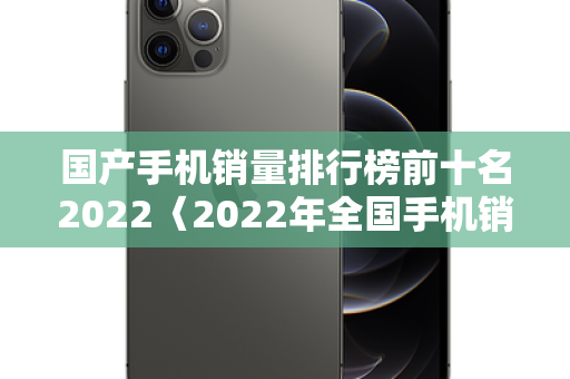 国产手机销量排行榜前十名2022〈2022年全国手机销量排行〉