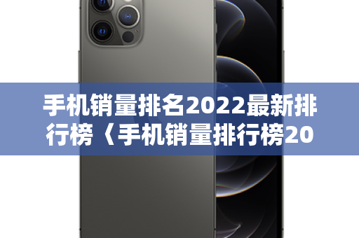 手机销量排名2022最新排行榜〈手机销量排行榜2022年中关村〉