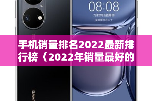 手机销量排名2022最新排行榜〈2022年销量更好的手机品牌〉