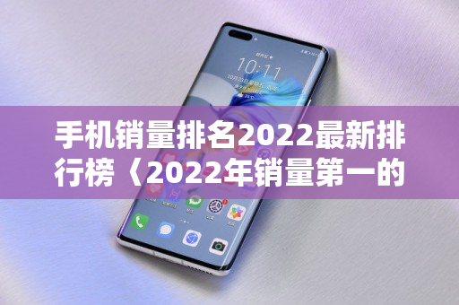 手机销量排名2022最新排行榜〈2022年销量之一的手机品牌〉