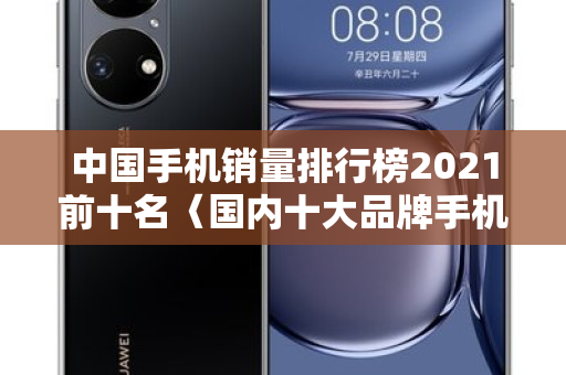 中国手机销量排行榜2021前十名〈国内十大品牌手机销量排名〉