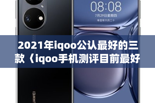 2021年iqoo公认更好的三款〈iqoo手机测评目前更好的〉