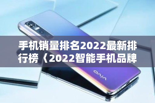 手机销量排名2022最新排行榜〈2022智能手机品牌销量〉