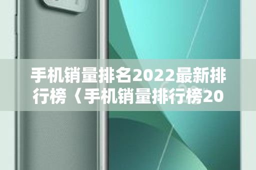 手机销量排名2022最新排行榜〈手机销量排行榜2022前十名最新数据〉