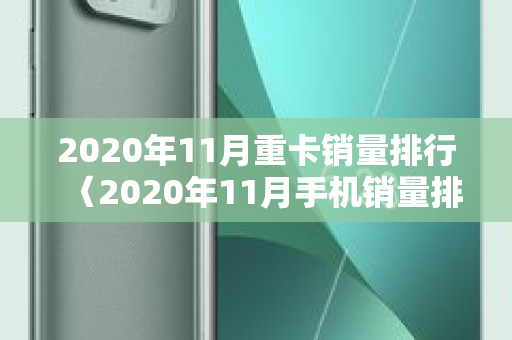 2020年11月重卡销量排行〈2020年11月手机销量排行〉