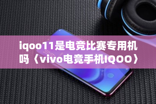 iqoo11是电竞比赛专用机吗〈vivo电竞手机IQOO〉