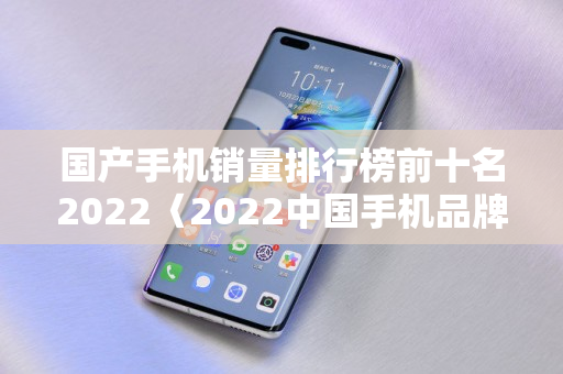 国产手机销量排行榜前十名2022〈2022中国手机品牌销量排名前十名〉