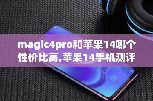 magic4pro和苹果14哪个性价比高,苹果14手机测评性价比高吗 