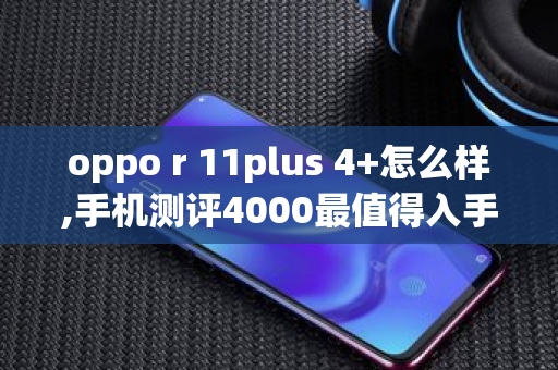 oppo r 11plus 4+怎么样,手机测评4000最值得入手的是哪款苹果11r 