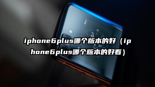 iphone6plus哪个版本的好（iphone6plus哪个版本的好看）