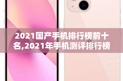 2021国产手机排行榜前十名,2021年手机测评排行榜前十名有哪些 