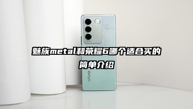 魅族metal和荣耀6哪个适合买的简单介绍