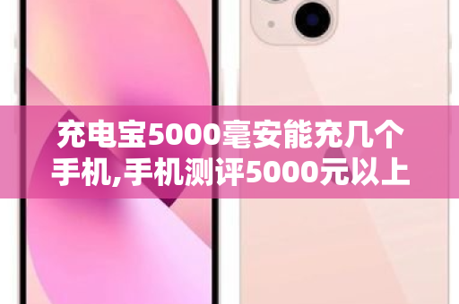 充电宝5000毫安能充几个手机,手机测评5000元以上的手机品牌 