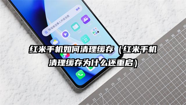 红米手机如何清理缓存（红米手机清理缓存为什么还重启）