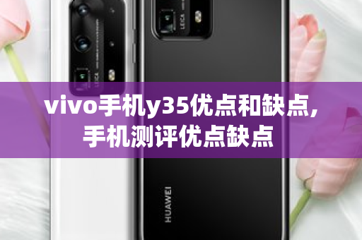 vivo手机y35优点和缺点,手机测评优点缺点 