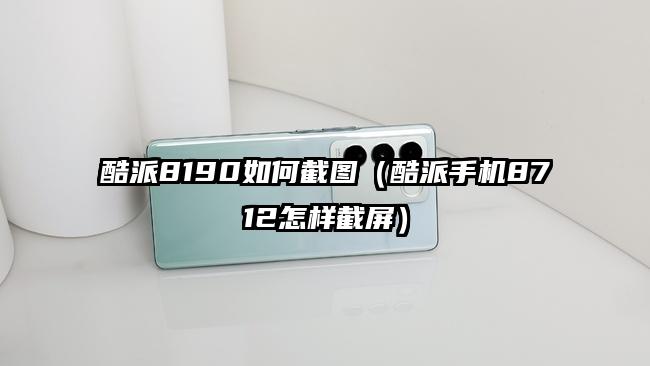 酷派8190如何截图（酷派手机8712怎样截屏）