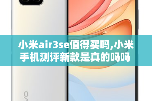 小米air3se值得买吗,小米手机测评新款是真的吗吗 