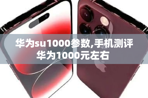 华为su1000参数,手机测评华为1000元左右 