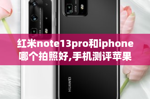 红米note13pro和iphone哪个拍照好,手机测评苹果千元机 