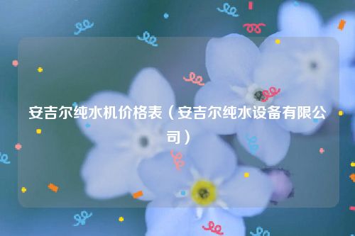 安吉尔纯水机价格表（安吉尔纯水设备有限公司）