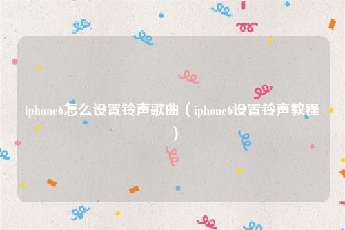 iphone6怎么设置铃声歌曲（iphone6设置铃声教程）