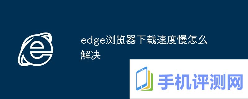 edge浏览器下载速度慢怎么解决