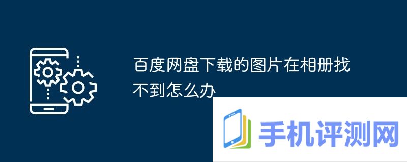 百度网盘下载的图片在相册找不到怎么办