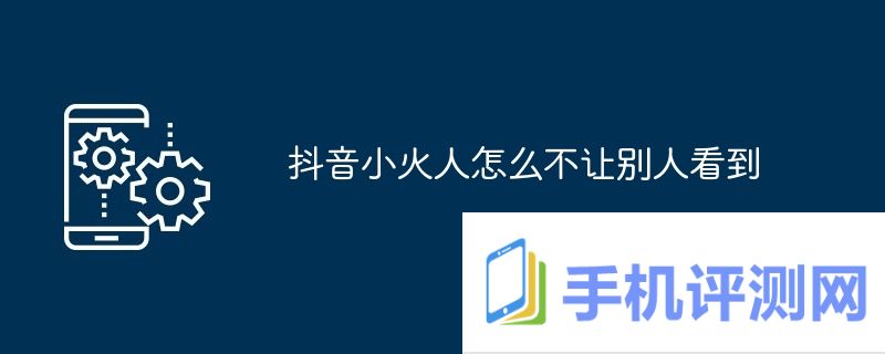 抖音小火人怎么不让别人看到