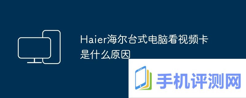 Haier海尔台式电脑看视频卡是什么原因