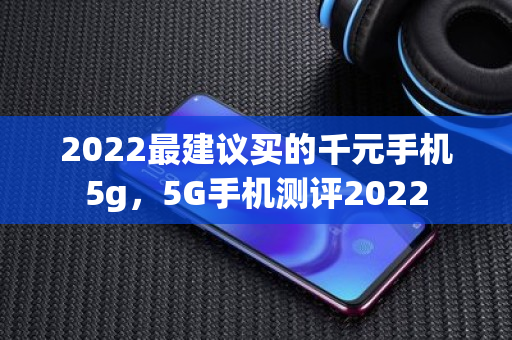 2022最建议买的千元手机5g，5G手机测评2022