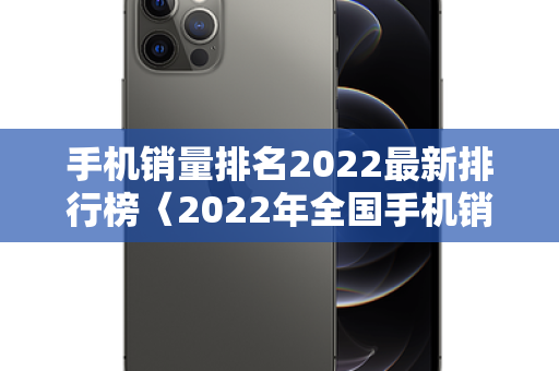 手机销量排名2022最新排行榜〈2022年全国手机销量多少台〉