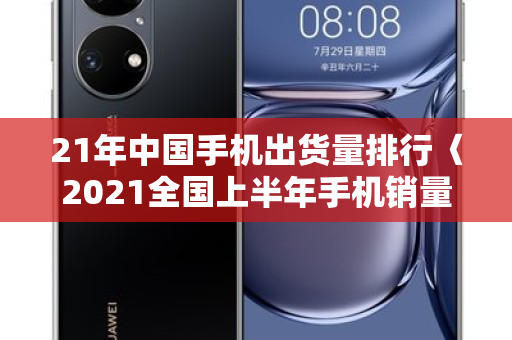 21年中国手机出货量排行〈2021全国上半年手机销量排行榜〉