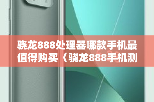 骁龙888处理器哪款手机最值得购买〈骁龙888手机测评〉