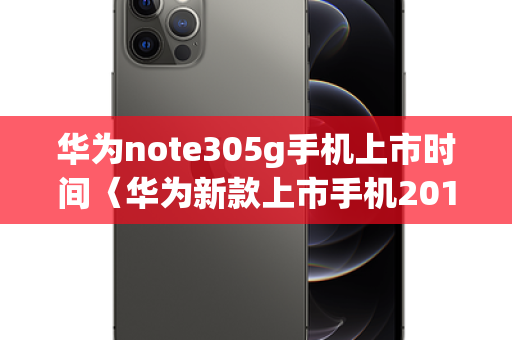 华为note305g手机上市时间〈华为新款上市手机2019〉