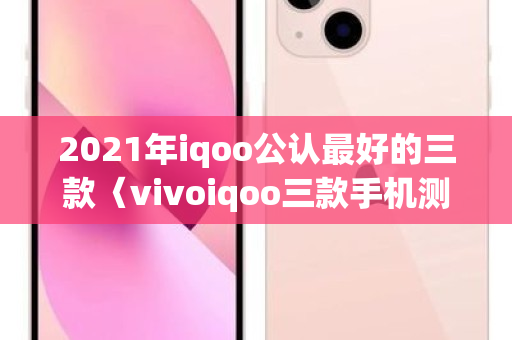 2021年iqoo公认更好的三款〈vivoiqoo三款手机测评〉