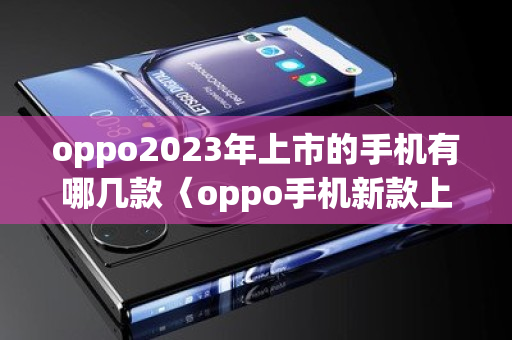 oppo2023年上市的手机有哪几款〈oppo手机新款上市2023折叠屏〉