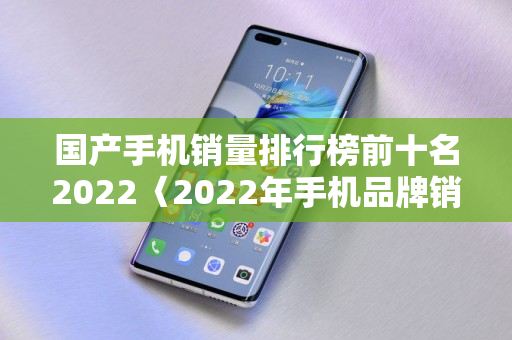 国产手机销量排行榜前十名2022〈2022年手机品牌销量排行榜前十〉