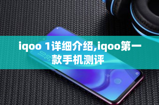 iqoo 1详细介绍,iqoo之一款手机测评 