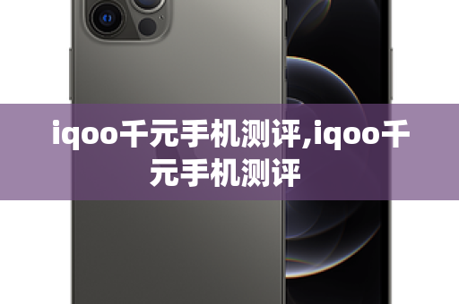 iqoo千元手机测评,iqoo千元手机测评 