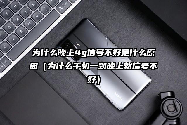 为什么晚上4g信号不好是什么原因（为什么手机一到晚上就信号不好）