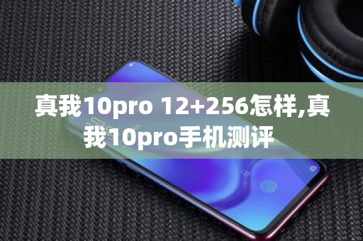 真我10pro 12+256怎样,真我10pro手机测评 