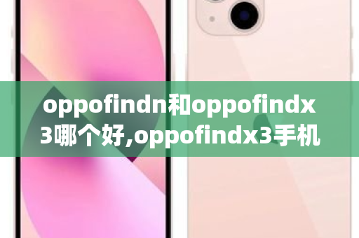 oppofindn和oppofindx3哪个好,oppofindx3手机测评排行 