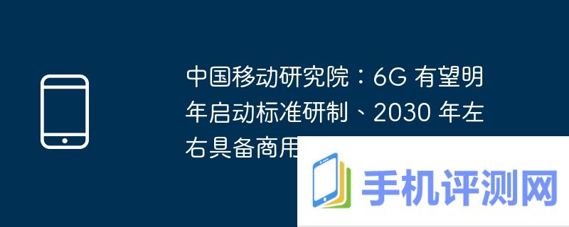 中国移动研究院：6G 有望明年启动标准研制、2030 年左右具备商用能力