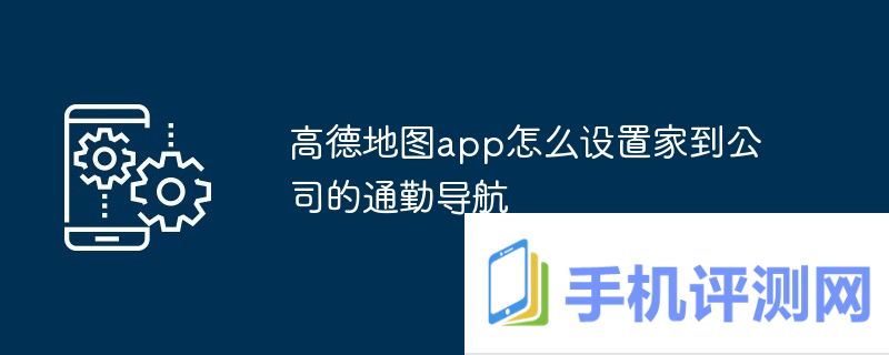 高德地图app怎么设置家到公司的通勤导航